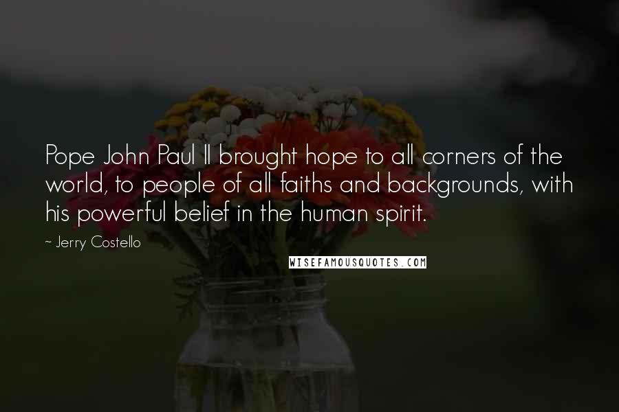 Jerry Costello Quotes: Pope John Paul II brought hope to all corners of the world, to people of all faiths and backgrounds, with his powerful belief in the human spirit.