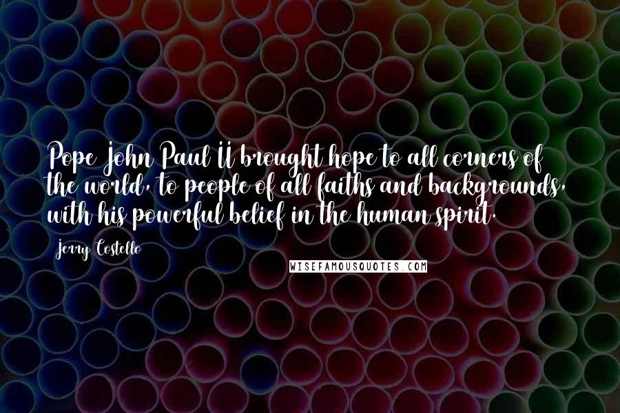 Jerry Costello Quotes: Pope John Paul II brought hope to all corners of the world, to people of all faiths and backgrounds, with his powerful belief in the human spirit.