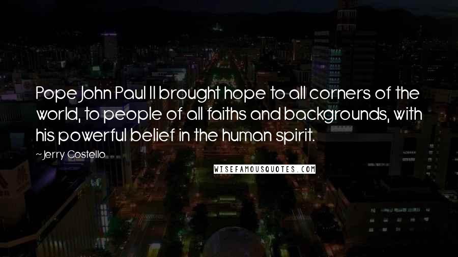 Jerry Costello Quotes: Pope John Paul II brought hope to all corners of the world, to people of all faiths and backgrounds, with his powerful belief in the human spirit.