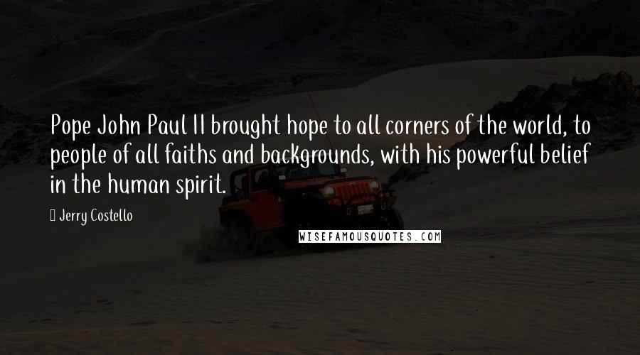 Jerry Costello Quotes: Pope John Paul II brought hope to all corners of the world, to people of all faiths and backgrounds, with his powerful belief in the human spirit.