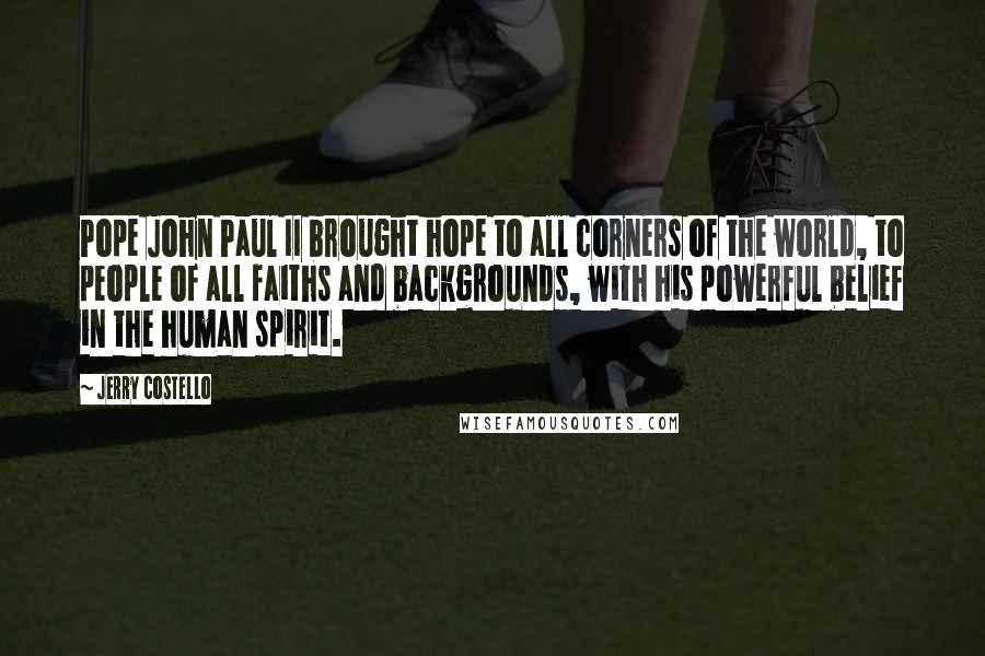 Jerry Costello Quotes: Pope John Paul II brought hope to all corners of the world, to people of all faiths and backgrounds, with his powerful belief in the human spirit.