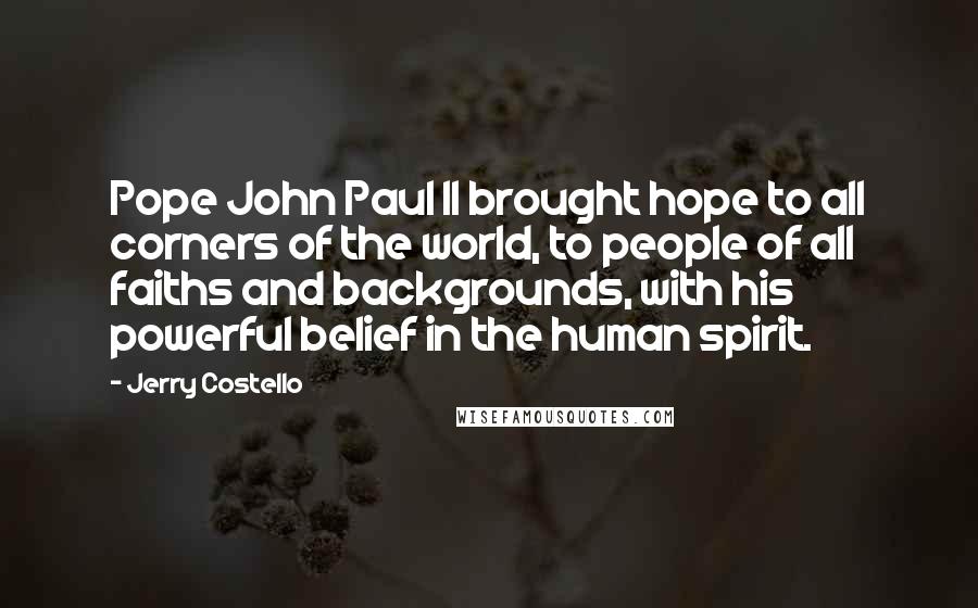 Jerry Costello Quotes: Pope John Paul II brought hope to all corners of the world, to people of all faiths and backgrounds, with his powerful belief in the human spirit.