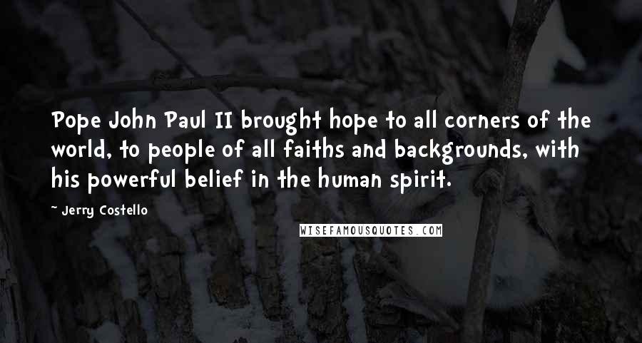 Jerry Costello Quotes: Pope John Paul II brought hope to all corners of the world, to people of all faiths and backgrounds, with his powerful belief in the human spirit.