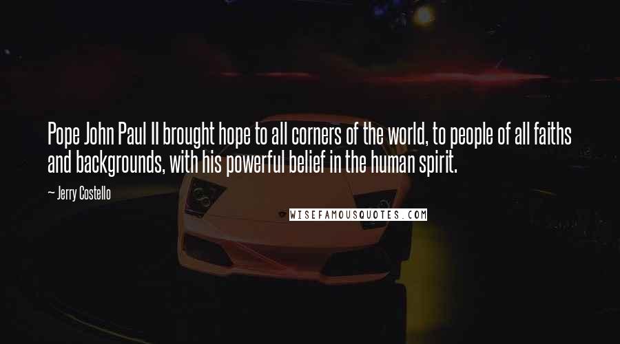 Jerry Costello Quotes: Pope John Paul II brought hope to all corners of the world, to people of all faiths and backgrounds, with his powerful belief in the human spirit.