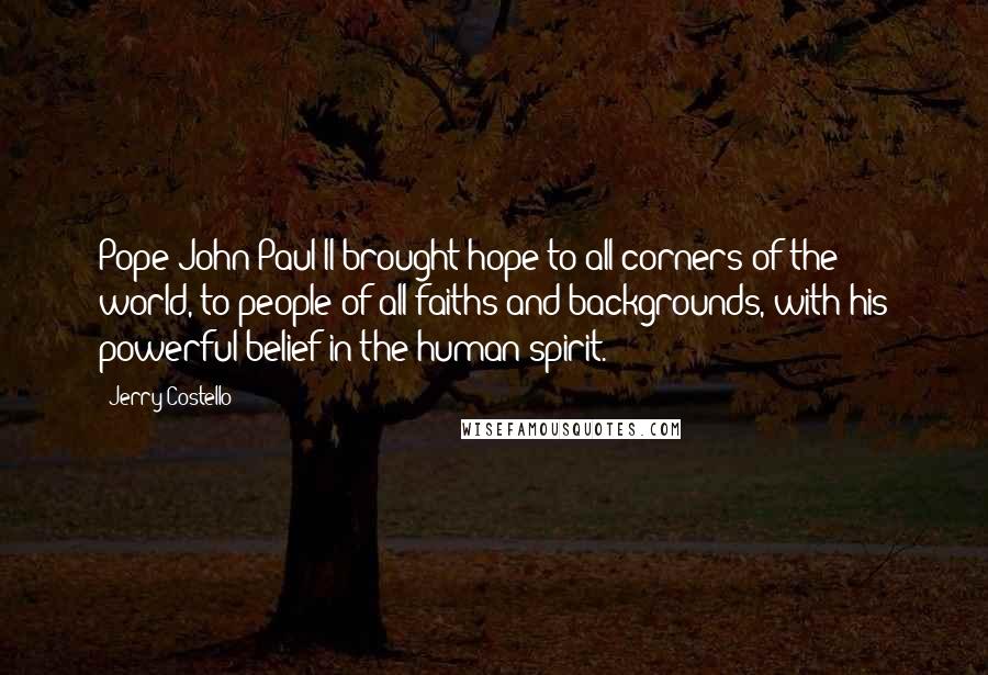 Jerry Costello Quotes: Pope John Paul II brought hope to all corners of the world, to people of all faiths and backgrounds, with his powerful belief in the human spirit.