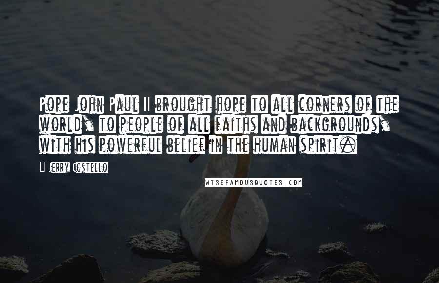 Jerry Costello Quotes: Pope John Paul II brought hope to all corners of the world, to people of all faiths and backgrounds, with his powerful belief in the human spirit.