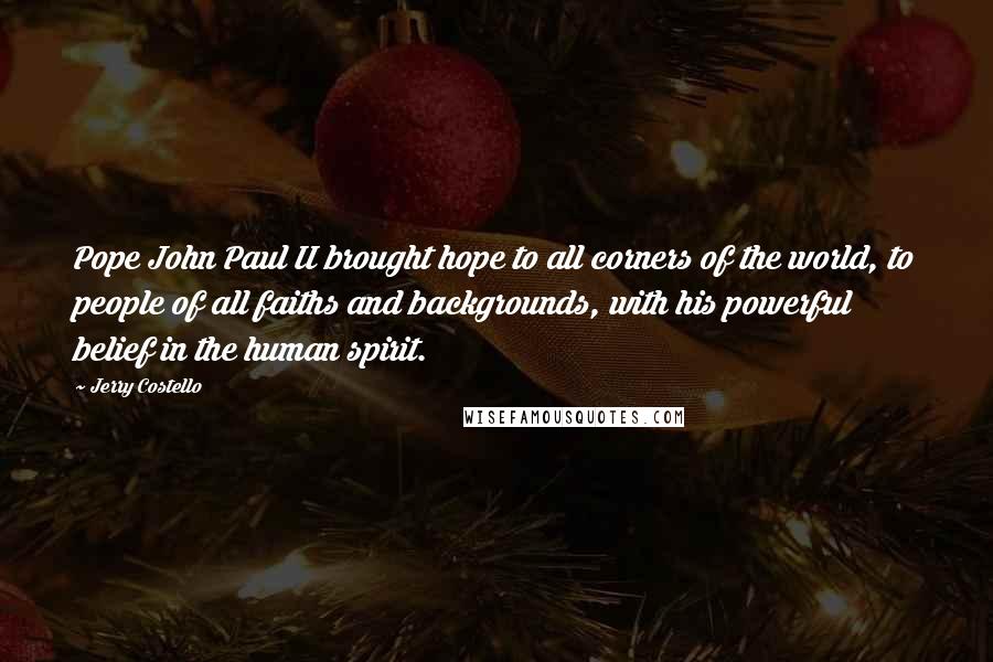 Jerry Costello Quotes: Pope John Paul II brought hope to all corners of the world, to people of all faiths and backgrounds, with his powerful belief in the human spirit.