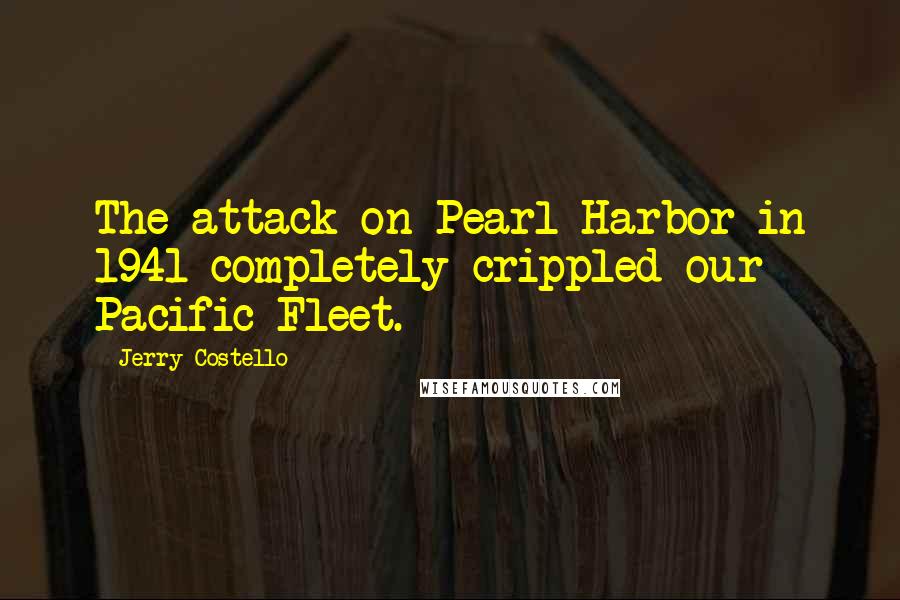 Jerry Costello Quotes: The attack on Pearl Harbor in 1941 completely crippled our Pacific Fleet.