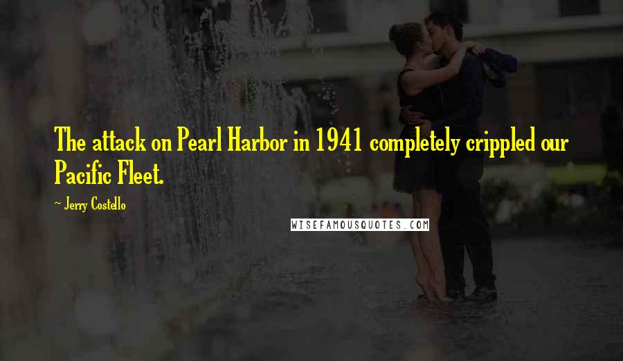 Jerry Costello Quotes: The attack on Pearl Harbor in 1941 completely crippled our Pacific Fleet.
