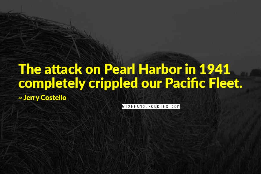 Jerry Costello Quotes: The attack on Pearl Harbor in 1941 completely crippled our Pacific Fleet.