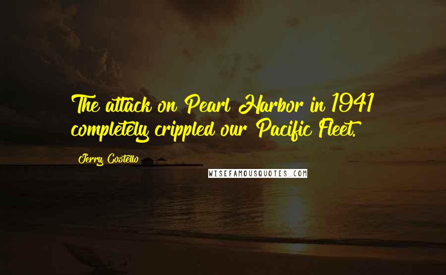 Jerry Costello Quotes: The attack on Pearl Harbor in 1941 completely crippled our Pacific Fleet.