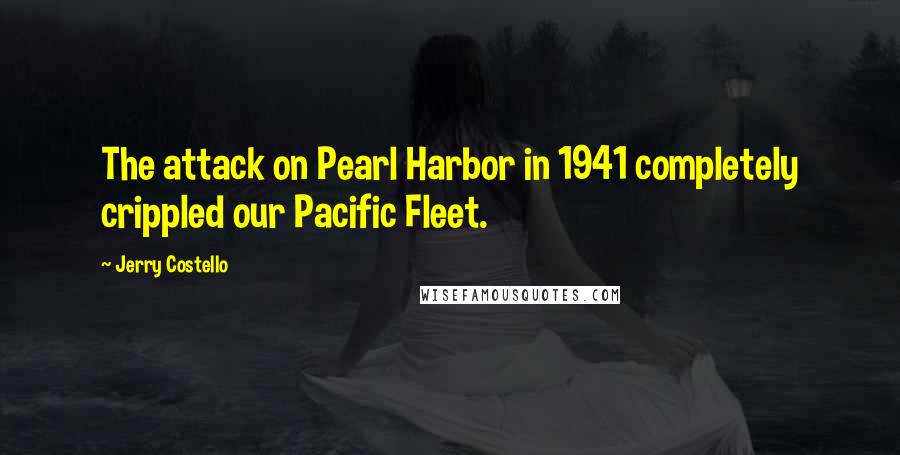 Jerry Costello Quotes: The attack on Pearl Harbor in 1941 completely crippled our Pacific Fleet.