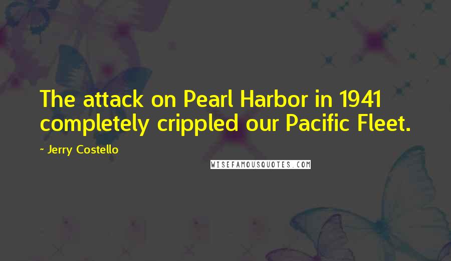 Jerry Costello Quotes: The attack on Pearl Harbor in 1941 completely crippled our Pacific Fleet.