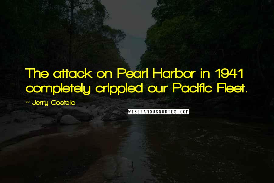 Jerry Costello Quotes: The attack on Pearl Harbor in 1941 completely crippled our Pacific Fleet.