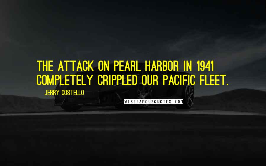 Jerry Costello Quotes: The attack on Pearl Harbor in 1941 completely crippled our Pacific Fleet.