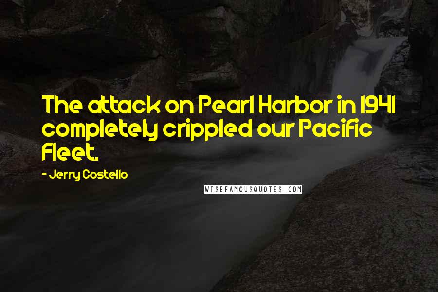 Jerry Costello Quotes: The attack on Pearl Harbor in 1941 completely crippled our Pacific Fleet.