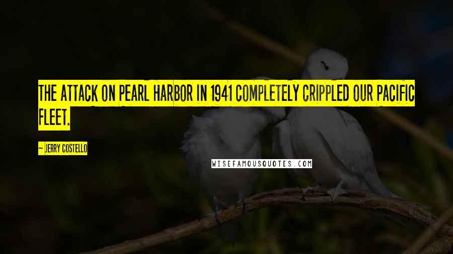 Jerry Costello Quotes: The attack on Pearl Harbor in 1941 completely crippled our Pacific Fleet.