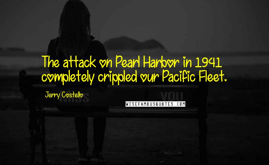 Jerry Costello Quotes: The attack on Pearl Harbor in 1941 completely crippled our Pacific Fleet.