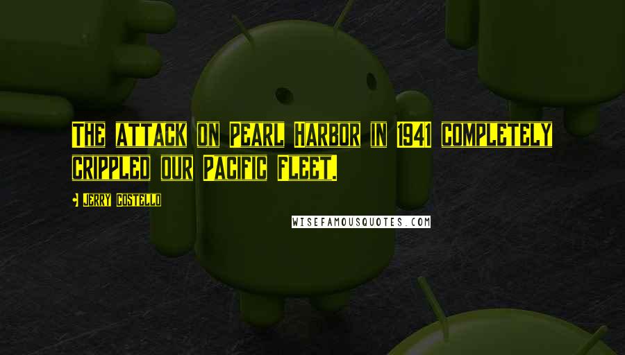 Jerry Costello Quotes: The attack on Pearl Harbor in 1941 completely crippled our Pacific Fleet.