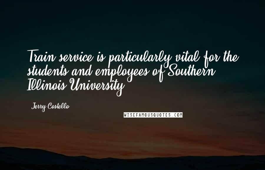 Jerry Costello Quotes: Train service is particularly vital for the students and employees of Southern Illinois University.