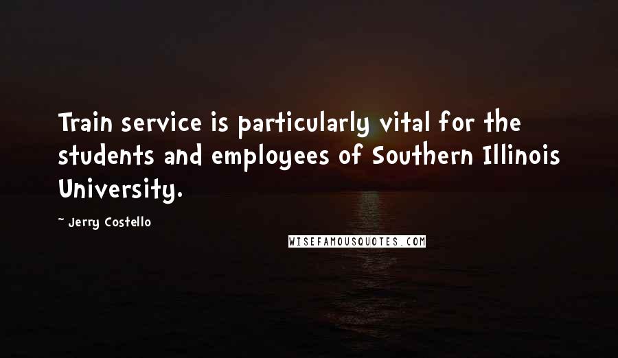 Jerry Costello Quotes: Train service is particularly vital for the students and employees of Southern Illinois University.
