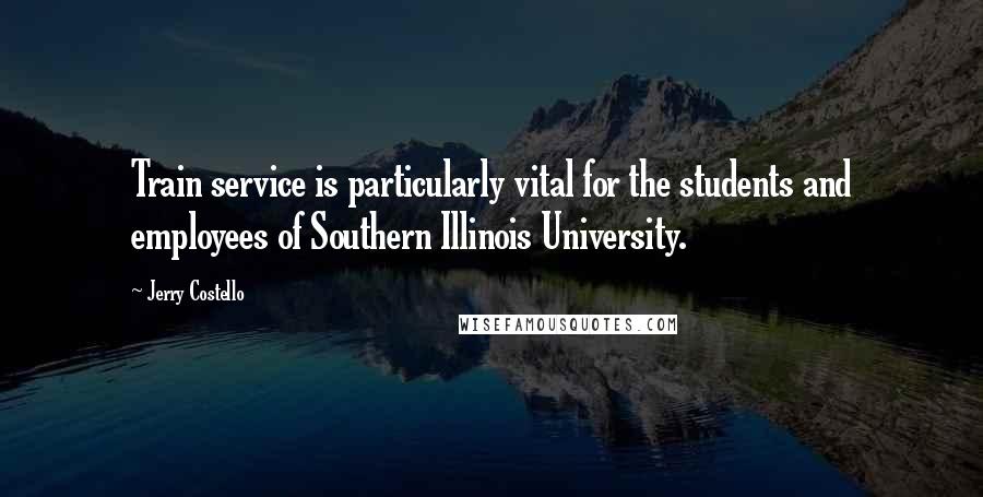 Jerry Costello Quotes: Train service is particularly vital for the students and employees of Southern Illinois University.
