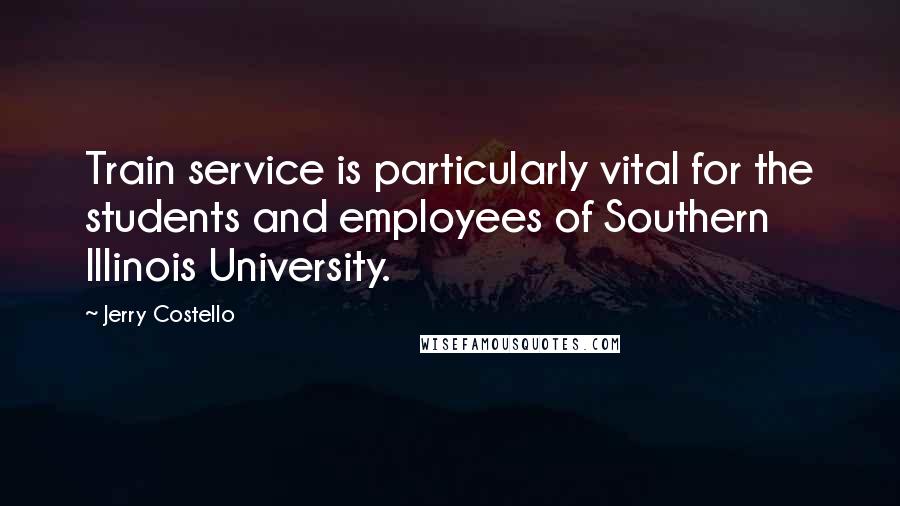 Jerry Costello Quotes: Train service is particularly vital for the students and employees of Southern Illinois University.