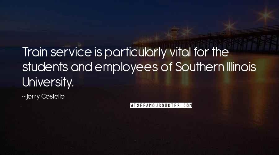 Jerry Costello Quotes: Train service is particularly vital for the students and employees of Southern Illinois University.