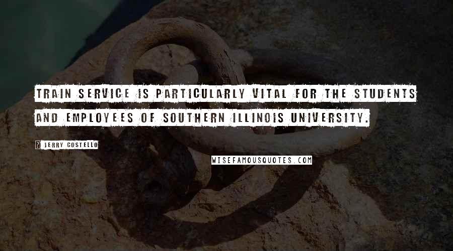 Jerry Costello Quotes: Train service is particularly vital for the students and employees of Southern Illinois University.