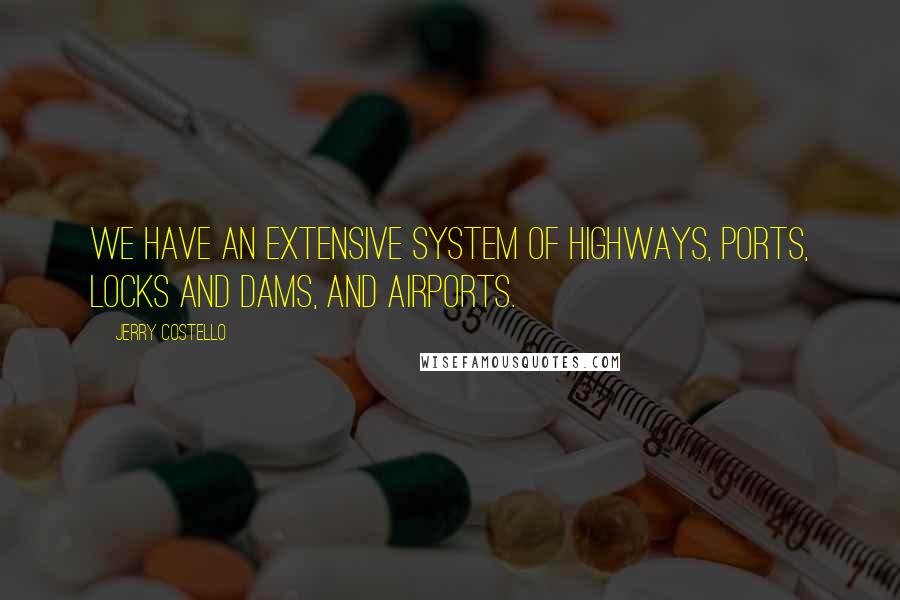 Jerry Costello Quotes: We have an extensive system of highways, ports, locks and dams, and airports.