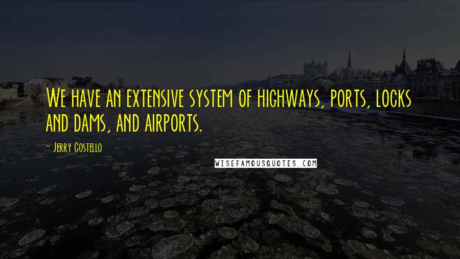 Jerry Costello Quotes: We have an extensive system of highways, ports, locks and dams, and airports.
