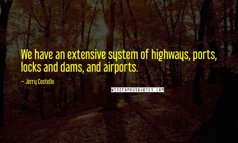 Jerry Costello Quotes: We have an extensive system of highways, ports, locks and dams, and airports.