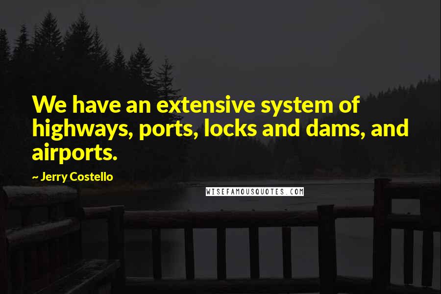 Jerry Costello Quotes: We have an extensive system of highways, ports, locks and dams, and airports.