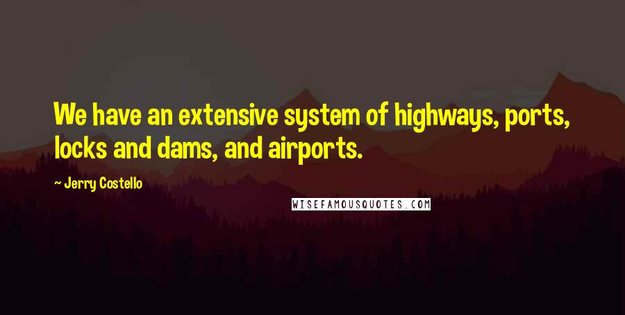 Jerry Costello Quotes: We have an extensive system of highways, ports, locks and dams, and airports.