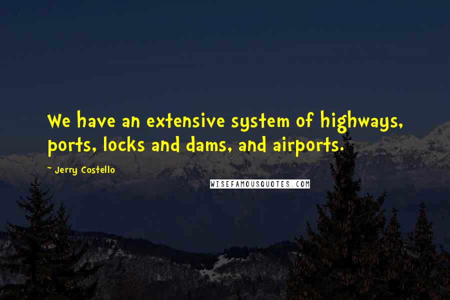 Jerry Costello Quotes: We have an extensive system of highways, ports, locks and dams, and airports.