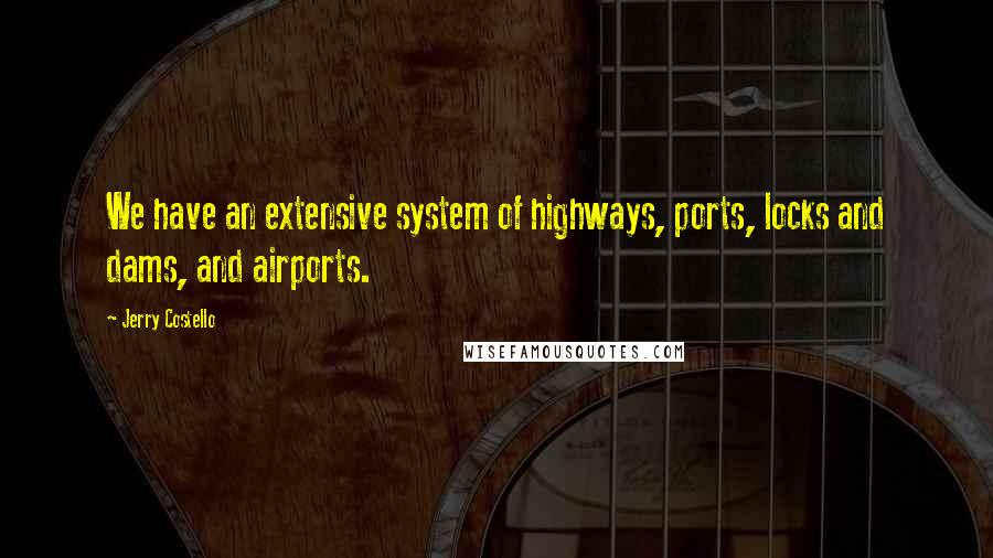 Jerry Costello Quotes: We have an extensive system of highways, ports, locks and dams, and airports.