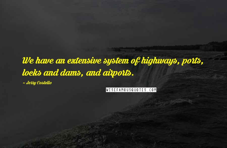 Jerry Costello Quotes: We have an extensive system of highways, ports, locks and dams, and airports.