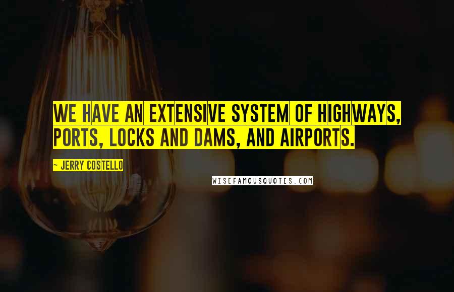 Jerry Costello Quotes: We have an extensive system of highways, ports, locks and dams, and airports.