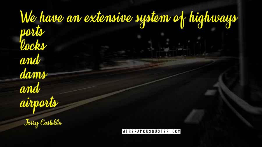 Jerry Costello Quotes: We have an extensive system of highways, ports, locks and dams, and airports.