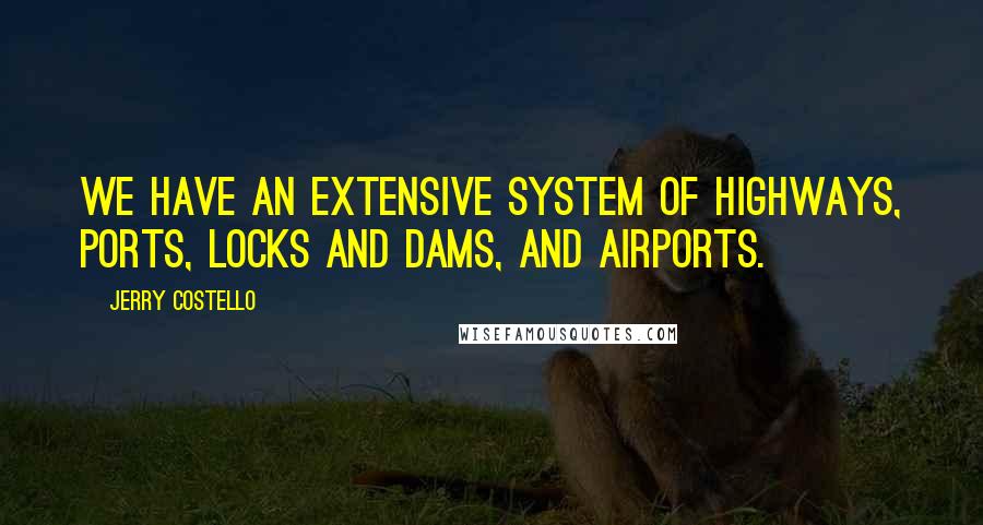 Jerry Costello Quotes: We have an extensive system of highways, ports, locks and dams, and airports.