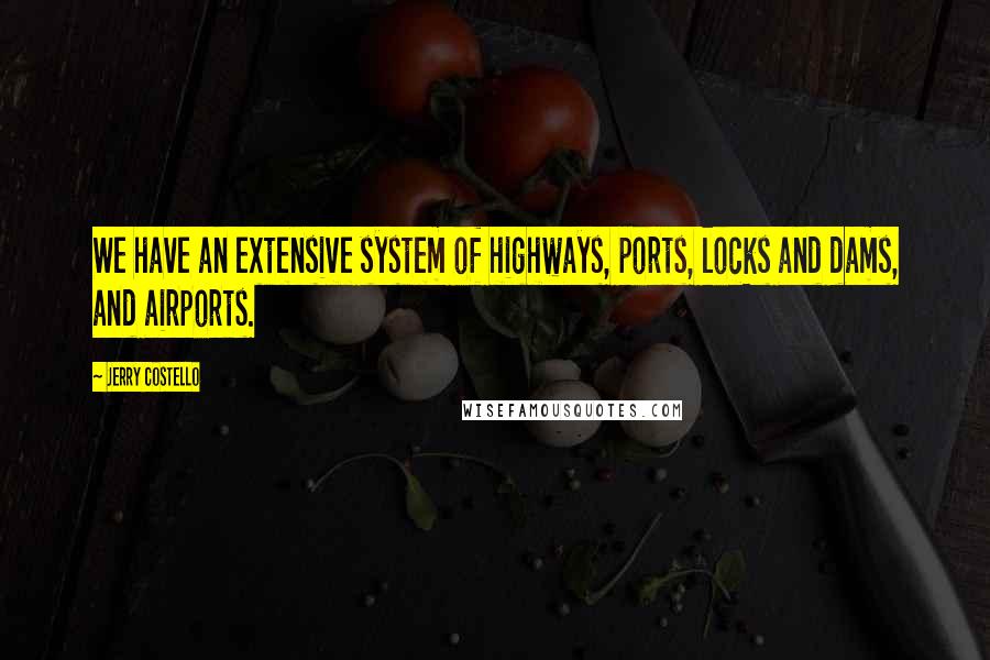 Jerry Costello Quotes: We have an extensive system of highways, ports, locks and dams, and airports.