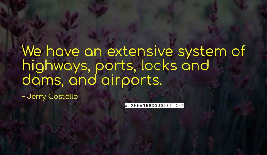 Jerry Costello Quotes: We have an extensive system of highways, ports, locks and dams, and airports.
