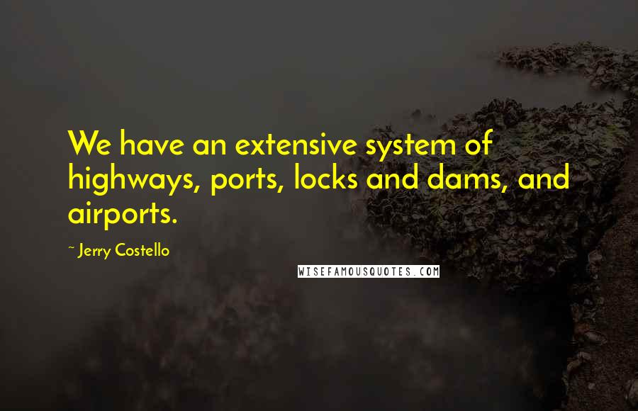 Jerry Costello Quotes: We have an extensive system of highways, ports, locks and dams, and airports.