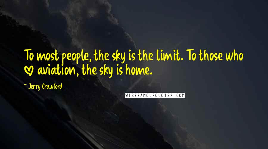 Jerry Crawford Quotes: To most people, the sky is the limit. To those who love aviation, the sky is home.