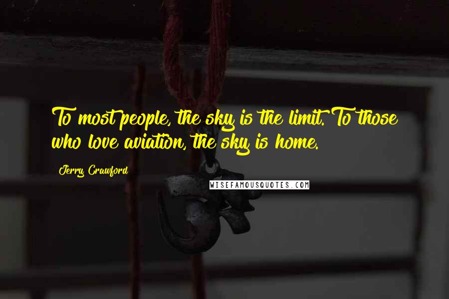 Jerry Crawford Quotes: To most people, the sky is the limit. To those who love aviation, the sky is home.