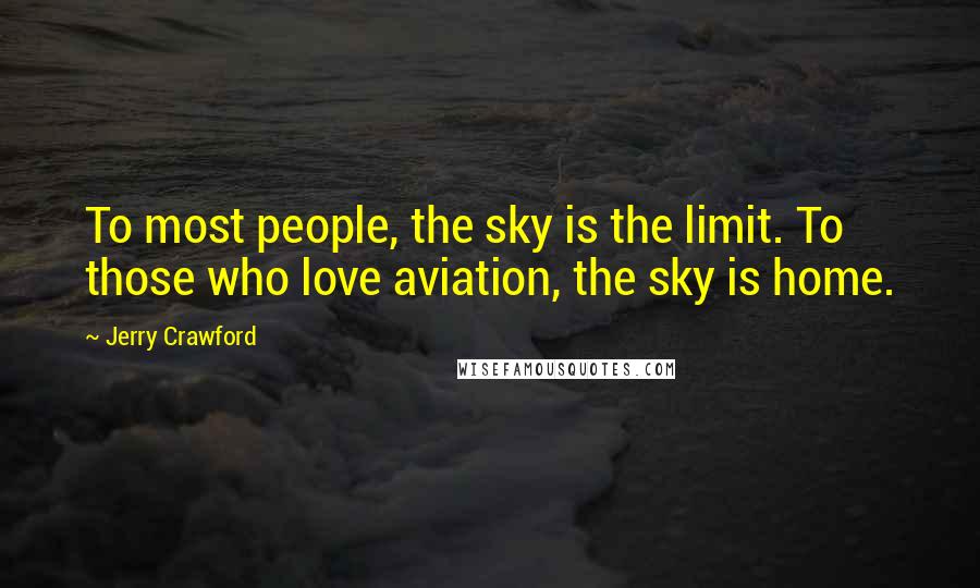 Jerry Crawford Quotes: To most people, the sky is the limit. To those who love aviation, the sky is home.