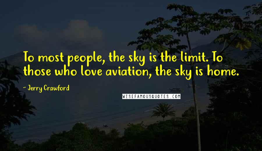 Jerry Crawford Quotes: To most people, the sky is the limit. To those who love aviation, the sky is home.