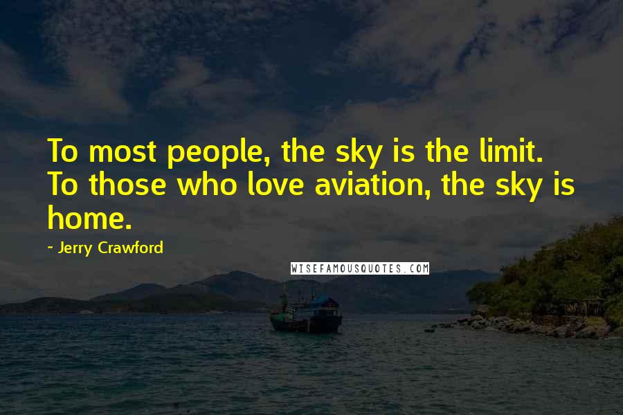 Jerry Crawford Quotes: To most people, the sky is the limit. To those who love aviation, the sky is home.