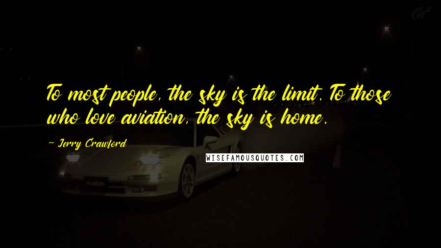 Jerry Crawford Quotes: To most people, the sky is the limit. To those who love aviation, the sky is home.