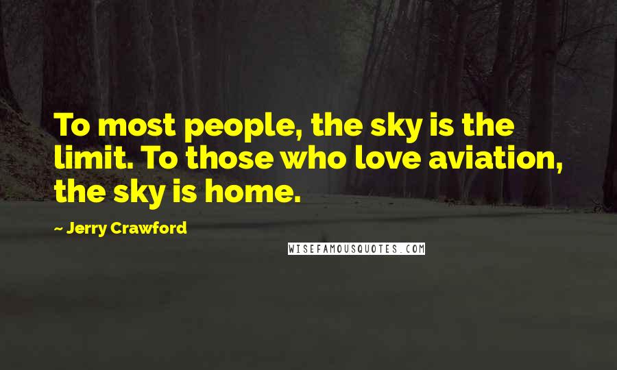 Jerry Crawford Quotes: To most people, the sky is the limit. To those who love aviation, the sky is home.